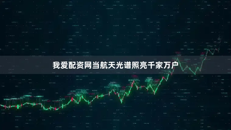 我爱配资网当航天光谱照亮千家万户