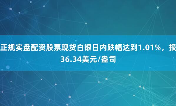 正规实盘配资股票现货白银日内跌幅达到1.01%，报36.34美元/盎司