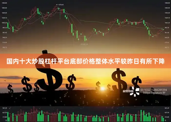 国内十大炒股杠杆平台底部价格整体水平较昨日有所下降