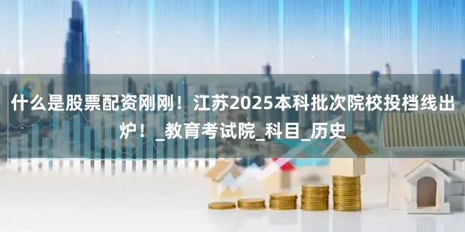 什么是股票配资刚刚！江苏2025本科批次院校投档线出炉！_教育考试院_科目_历史