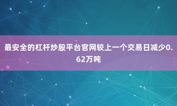 最安全的杠杆炒股平台官网较上一个交易日减少0.62万吨