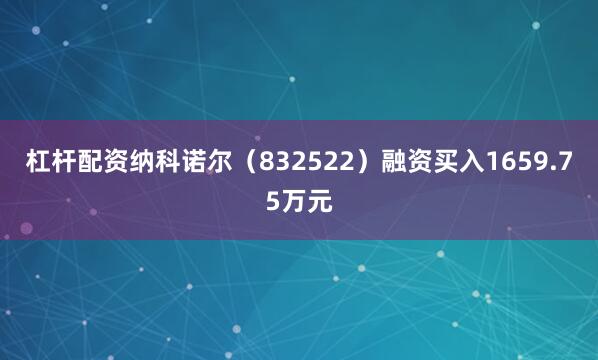 杠杆配资纳科诺尔（832522）融资买入1659.75万元