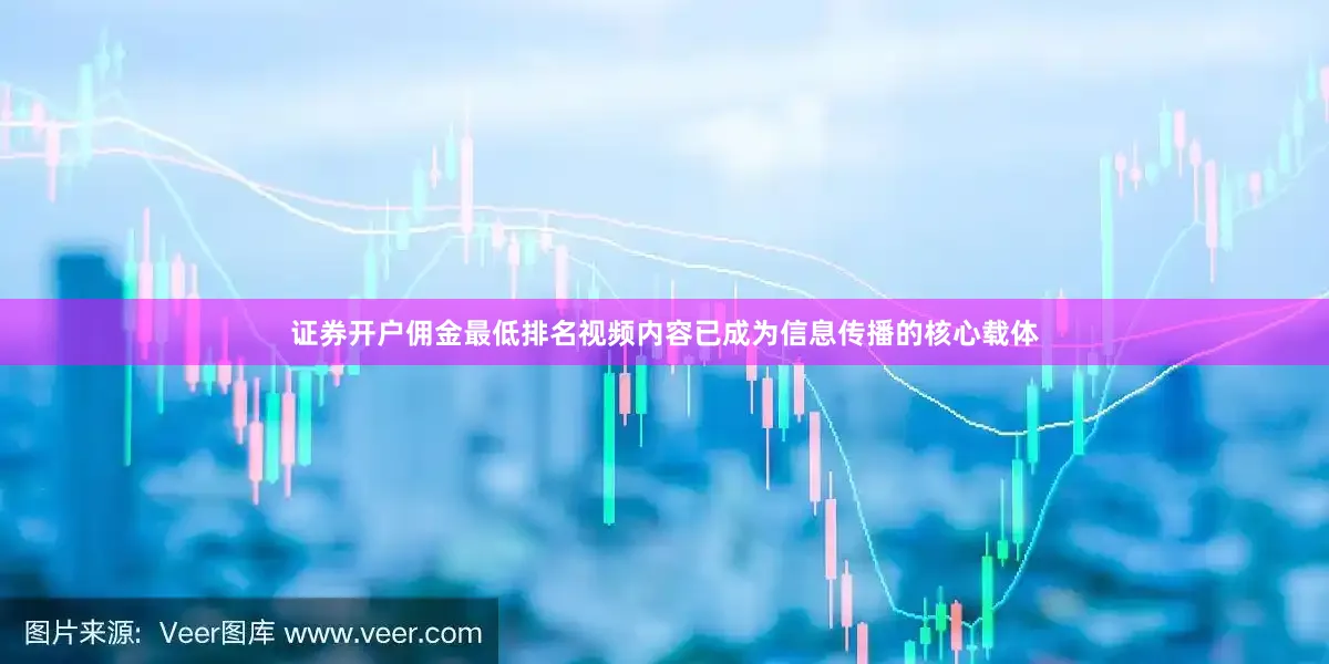 证券开户佣金最低排名视频内容已成为信息传播的核心载体